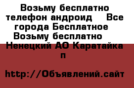 Возьму бесплатно телефон андроид  - Все города Бесплатное » Возьму бесплатно   . Ненецкий АО,Каратайка п.